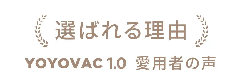 選ばれる理由 YOYOVAC1.0 愛用者の声