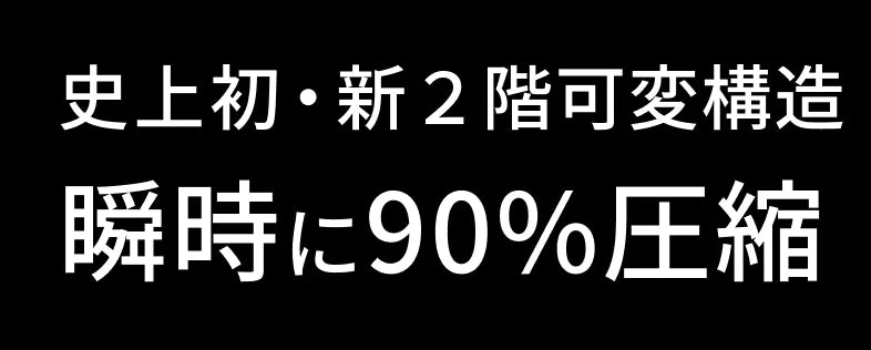史上初・新2階可変構造 瞬時に90%圧縮